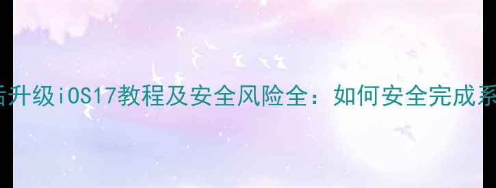 苹果越狱后升级iOS17教程及安全风险全如何安全完成系统更新