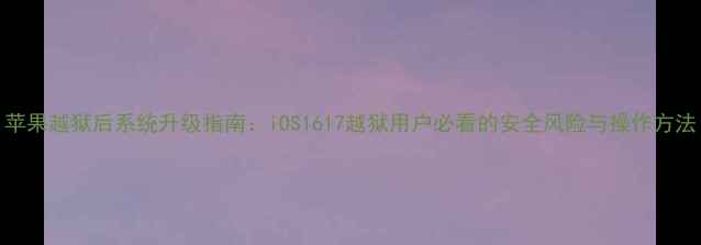 图片 苹果越狱后系统升级指南：iOS1617越狱用户必看的安全风险与操作方法