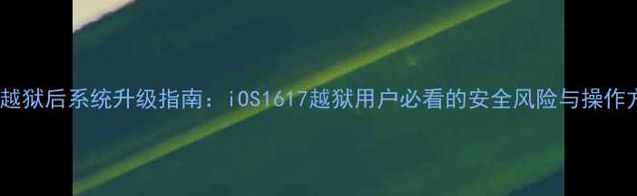 图片 苹果越狱后系统升级指南：iOS1617越狱用户必看的安全风险与操作方法2