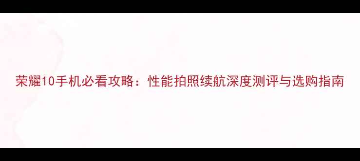 图片 荣耀10手机必看攻略：性能拍照续航深度测评与选购指南