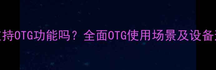 荣耀3X支持OTG功能吗全面OTG使用场景及设备连接技巧
