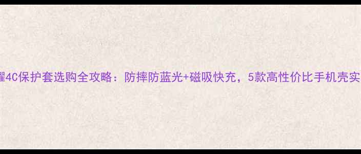 荣耀4C保护套选购全攻略防摔防蓝光磁吸快充5款高性价比手机壳实测
