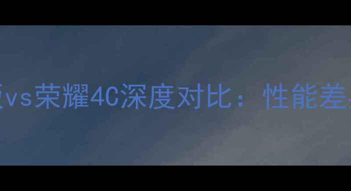 荣耀4C增强版vs荣耀4C深度对比性能差异与选购指南