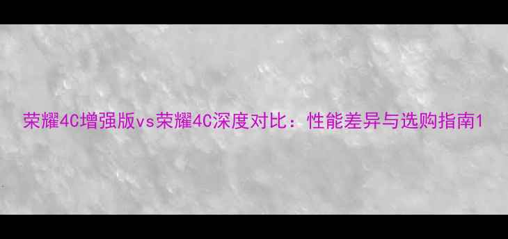 图片 荣耀4C增强版vs荣耀4C深度对比：性能差异与选购指南1