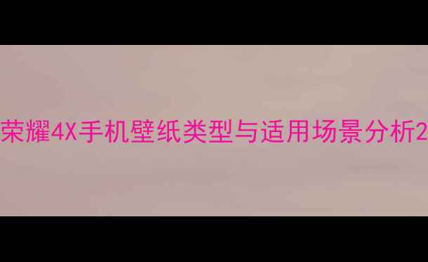 荣耀4X手机壁纸类型与适用场景分析