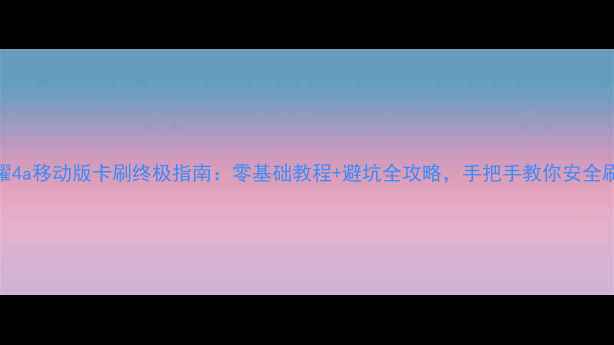 荣耀4a移动版卡刷终极指南零基础教程避坑全攻略手把手教你安全刷机