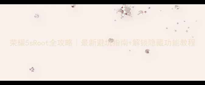 图片 荣耀5sRoot全攻略｜最新避坑指南+解锁隐藏功能教程