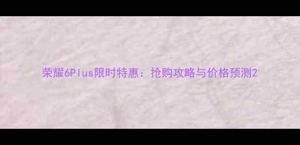 荣耀6Plus限时特惠抢购攻略与价格预测