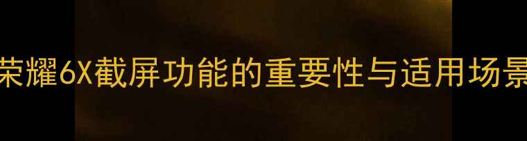 图片 荣耀6X截屏功能的重要性与适用场景