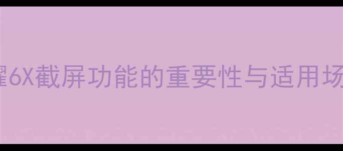 荣耀6X截屏功能的重要性与适用场景