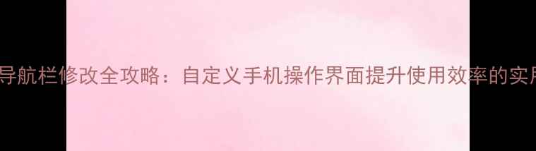 荣耀6导航栏修改全攻略自定义手机操作界面提升使用效率的实用技巧