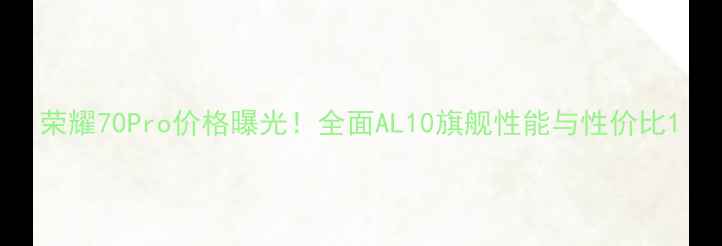 图片 荣耀70Pro价格曝光！全面AL10旗舰性能与性价比1