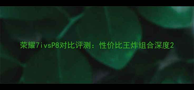 荣耀7ivsP8对比评测性价比王炸组合深度