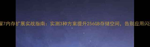 荣耀7内存扩展实战指南实测3种方案提升256GB存储空间告别应用闪退