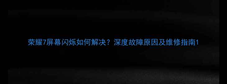 荣耀7屏幕闪烁如何解决深度故障原因及维修指南