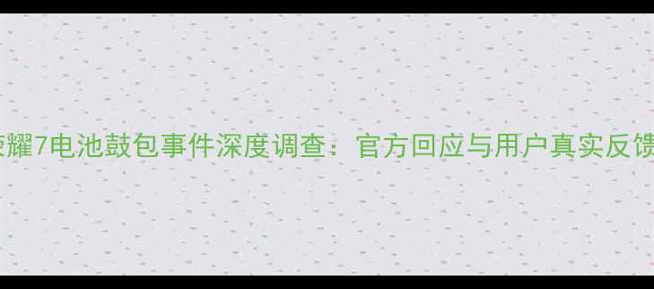 图片 荣耀7电池鼓包事件深度调查：官方回应与用户真实反馈1