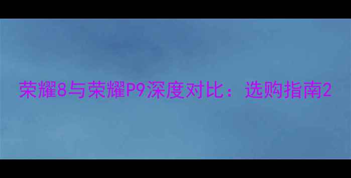 图片 荣耀8与荣耀P9深度对比：选购指南2