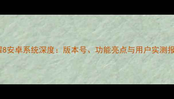 荣耀8安卓系统深度版本号功能亮点与用户实测报告