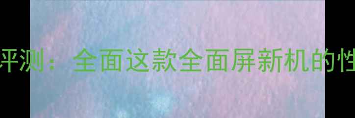 荣耀8深度评测全面这款全面屏新机的性能与体验