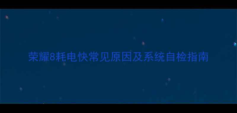 图片 荣耀8耗电快常见原因及系统自检指南