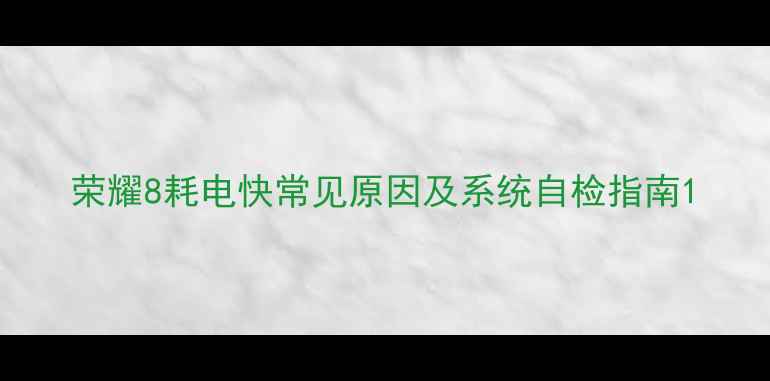 荣耀8耗电快常见原因及系统自检指南