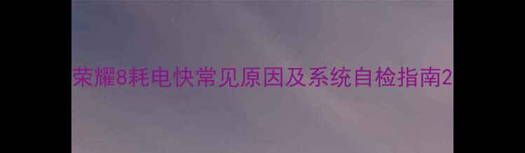 图片 荣耀8耗电快常见原因及系统自检指南2