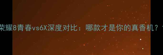 荣耀8青春vs6X深度对比哪款才是你的真香机