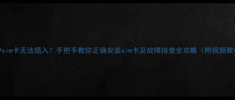 荣耀9sim卡无法插入手把手教你正确安装sim卡及故障排查全攻略附视频教程