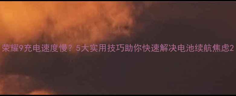 荣耀9充电速度慢5大实用技巧助你快速解决电池续航焦虑