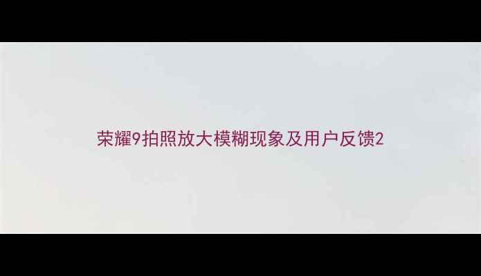 图片 荣耀9拍照放大模糊现象及用户反馈2