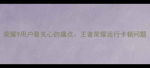 图片 荣耀9用户最关心的痛点：王者荣耀运行卡顿问题