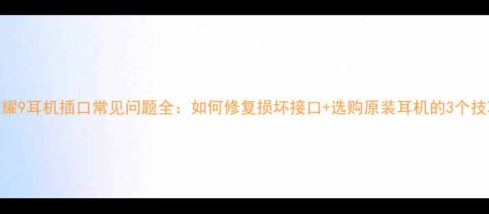 荣耀9耳机插口常见问题全如何修复损坏接口选购原装耳机的3个技巧