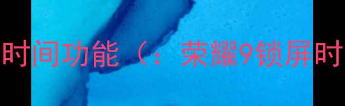荣耀9锁屏时间功能荣耀9锁屏时间设置