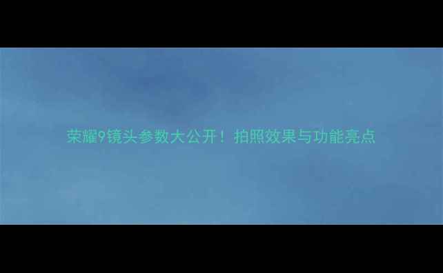 荣耀9镜头参数大公开拍照效果与功能亮点