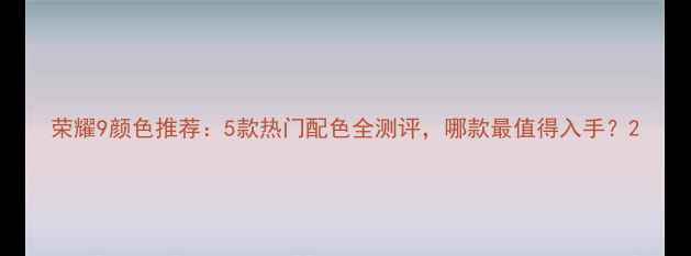 图片 荣耀9颜色推荐：5款热门配色全测评，哪款最值得入手？2