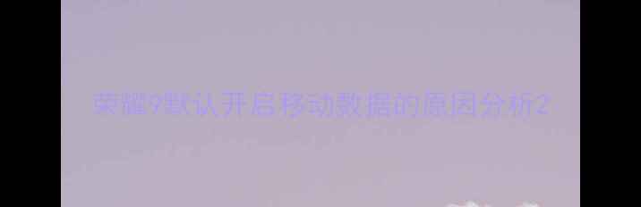 荣耀9默认开启移动数据的原因分析