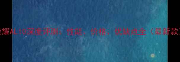 图片 荣耀AL10深度评测：性能、价格、优缺点全（最新款）