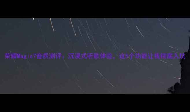 图片 荣耀Magic7音质测评：沉浸式听歌体验，这5个功能让我彻底入坑