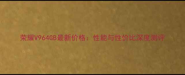 荣耀V964GB最新价格性能与性价比深度测评