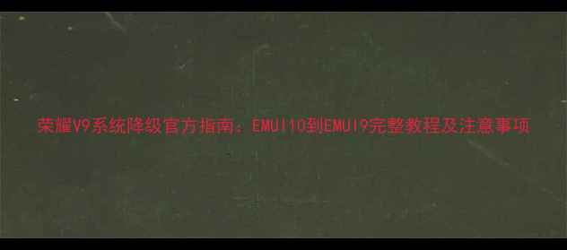 图片 荣耀V9系统降级官方指南：EMUI10到EMUI9完整教程及注意事项