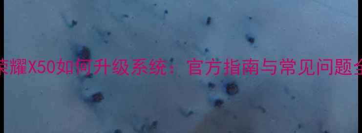 荣耀X50如何升级系统官方指南与常见问题全
