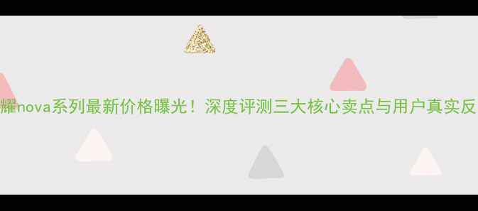 图片 荣耀nova系列最新价格曝光！深度评测三大核心卖点与用户真实反馈