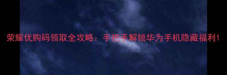 图片 荣耀优购码领取全攻略：手把手解锁华为手机隐藏福利1