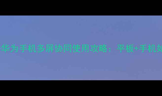 图片 荣耀平板2高配版+华为手机多屏协同使用攻略：平板+手机如何实现效率翻倍2