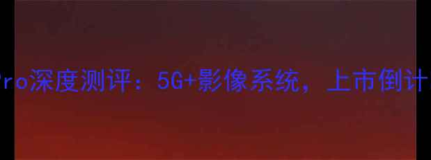 荣耀新机X50Pro深度测评5G影像系统上市倒计时100天必看