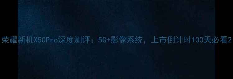 图片 荣耀新机X50Pro深度测评：5G+影像系统，上市倒计时100天必看2