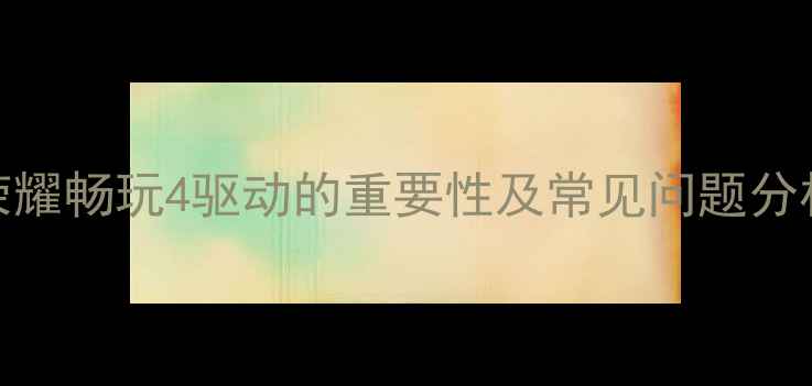 荣耀畅玩4驱动的重要性及常见问题分析