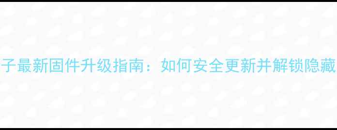 荣耀盒子最新固件升级指南如何安全更新并解锁隐藏功能
