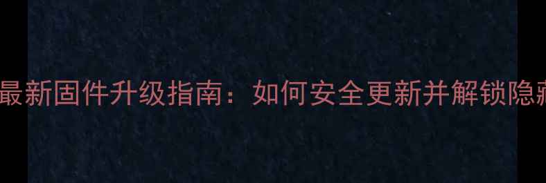 图片 荣耀盒子最新固件升级指南：如何安全更新并解锁隐藏功能？2