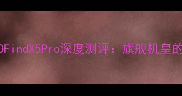 莱昂纳多代言OPPOFindX5Pro深度测评旗舰机皇的影像与性能双突破